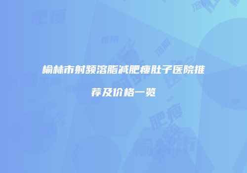 榆林市射频溶脂减肥瘦肚子医院推荐及价格一览