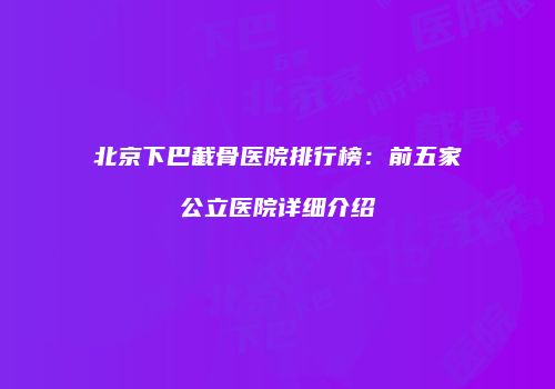 北京下巴截骨医院排行榜：前五家公立医院详细介绍