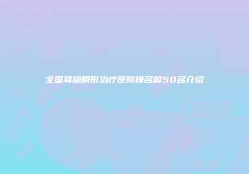 全国耳部畸形治疗医院排名前50名介绍