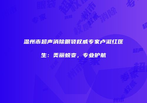 温州市超声消除眼袋权威专家卢淑红医生：美丽蜕变，专业护航