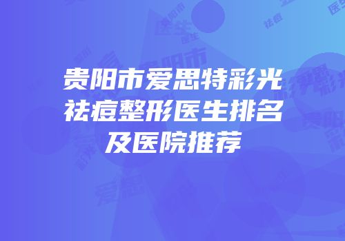 贵阳市爱思特彩光祛痘整形医生排名及医院推荐