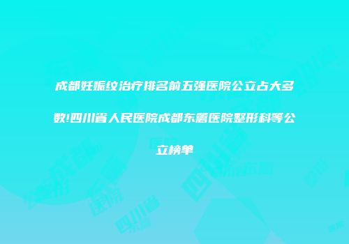 成都妊娠纹治疗排名前五强医院公立占大多数!四川省人民医院成都东篱医院整形科等公立榜单