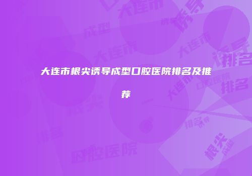 大连市根尖诱导成型口腔医院排名及推荐