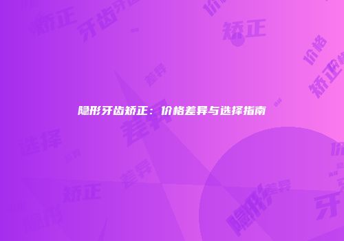 隐形牙齿矫正：价格差异与选择指南