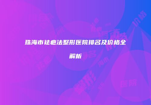珠海市祛疤法整形医院排名及价格全解析