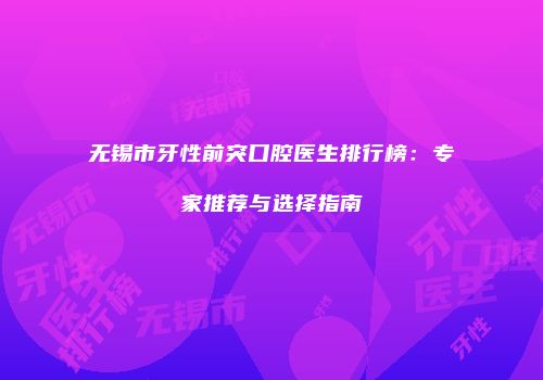 无锡市牙性前突口腔医生排行榜：专家推荐与选择指南