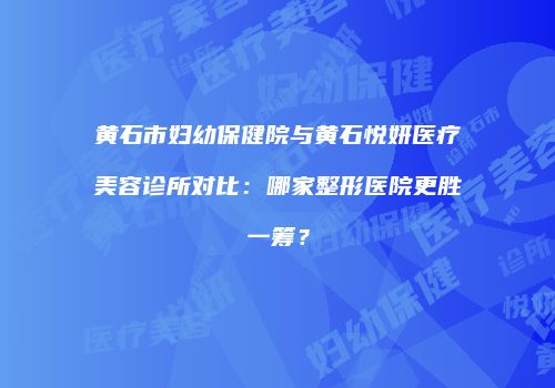 黄石市妇幼保健院与黄石悦妍医疗美容诊所对比：哪家整形医院更胜一筹？