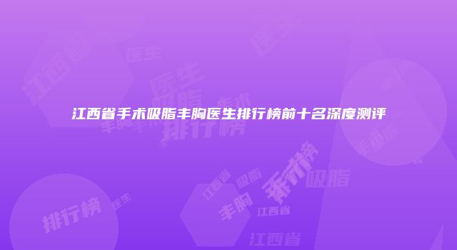 江西省手术吸脂丰胸医生排行榜前十名深度测评