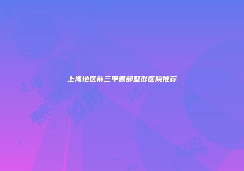 上海地区前三甲眼部整形医院推荐