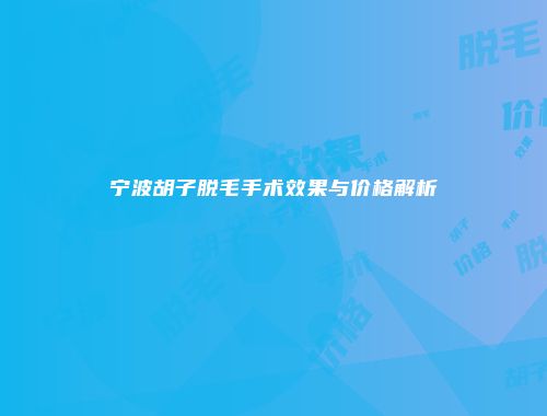宁波胡子脱毛手术效果与价格解析