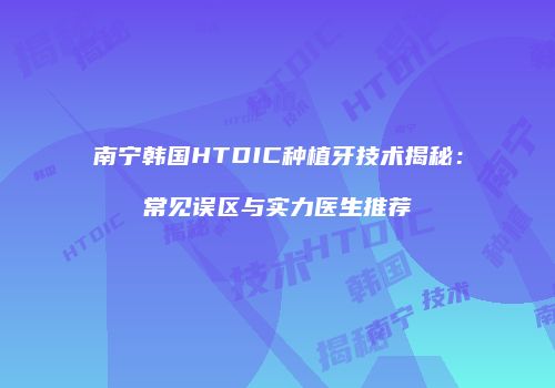 南宁韩国HTDIC种植牙技术揭秘：常见误区与实力医生推荐