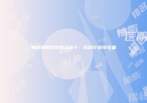 抽脂吸脂医院排名前十：揭秘行业佼佼者