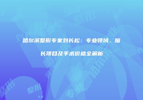 哈尔滨整形专家刘长松：专业领域、擅长项目及手术价格全解析