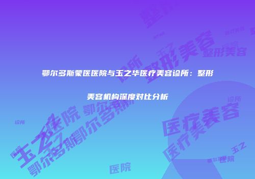 鄂尔多斯蒙医医院与玉之华医疗美容诊所：整形美容机构深度对比分析