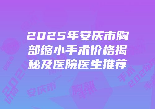 2025年安庆市胸部缩小手术价格揭秘及医院医生推荐