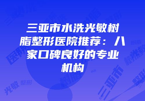 三亚市水洗光敏树脂整形医院推荐：八家口碑良好的专业机构
