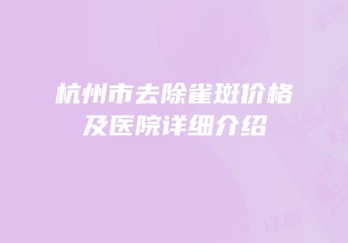 杭州市去除雀斑价格及医院详细介绍