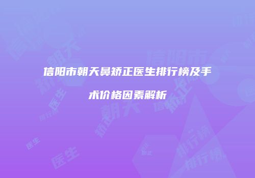 信阳市朝天鼻矫正医生排行榜及手术价格因素解析
