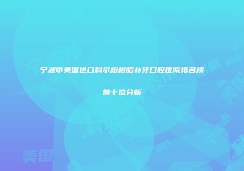宁波市美国进口科尔树树脂补牙口腔医院排名榜前十位分析