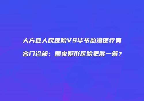 大方县人民医院VS毕节韵港医疗美容门诊部：哪家整形医院更胜一筹？