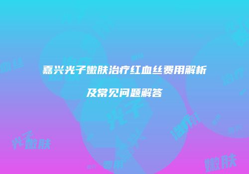 嘉兴光子嫩肤治疗红血丝费用解析及常见问题解答