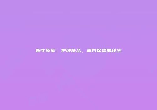 蜗牛原液：护肤佳品，美白保湿的秘密