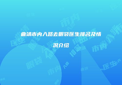 曲靖市内入路去眼袋医生排名及情况介绍