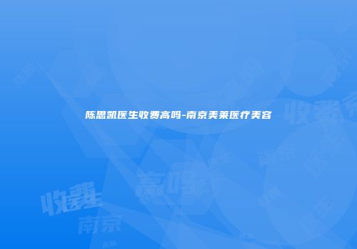 陈思凯医生收费高吗-南京美莱医疗美容