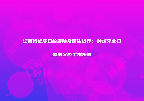 江西省优质口腔医院及医生推荐：种植牙全口覆盖义齿手术指南