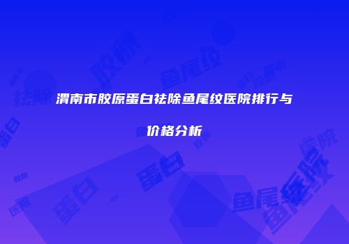 渭南市胶原蛋白祛除鱼尾纹医院排行与价格分析