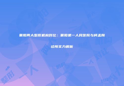 襄阳两大整形机构对比：襄阳第一人民医院与柯孟陶诊所实力解析