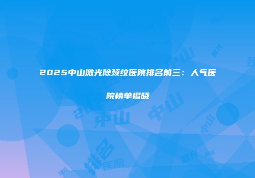 2025中山激光除颈纹医院排名前三：人气医院榜单揭晓