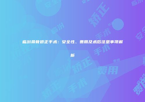 临汾鼻骨矫正手术：安全性、费用及术后注意事项解析
