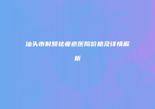 汕头市射频祛痤疮医院价格及详情解析