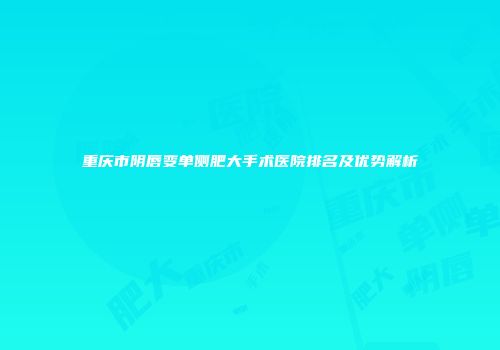 重庆市阴唇变单侧肥大手术医院排名及优势解析