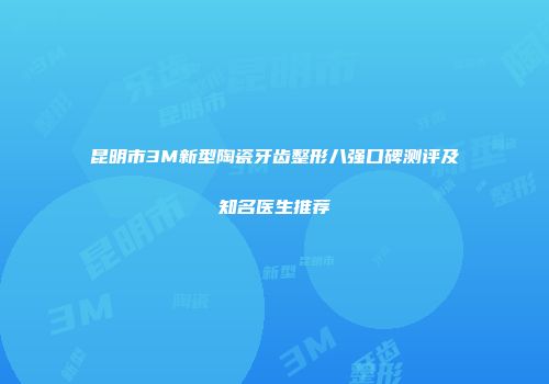 昆明市3M新型陶瓷牙齿整形八强口碑测评及知名医生推荐