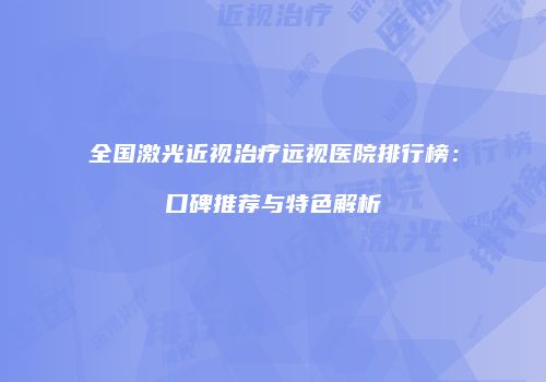 全国激光近视治疗远视医院排行榜：口碑推荐与特色解析