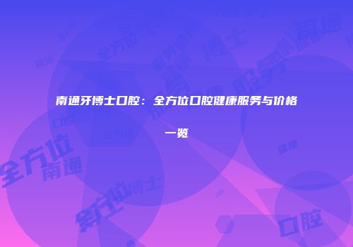 南通牙博士口腔：全方位口腔健康服务与价格一览