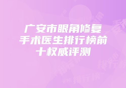 广安市眼角修复手术医生排行榜前十权威评测