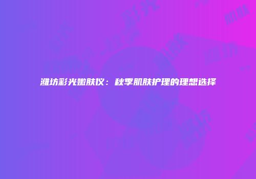 潍坊彩光嫩肤仪：秋季肌肤护理的理想选择