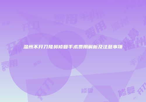 温州不开刀隆鼻修复手术费用解析及注意事项