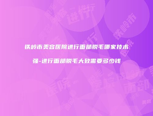 铁岭市美容医院进行面部脱毛哪家技术强-进行面部脱毛大致需要多少钱