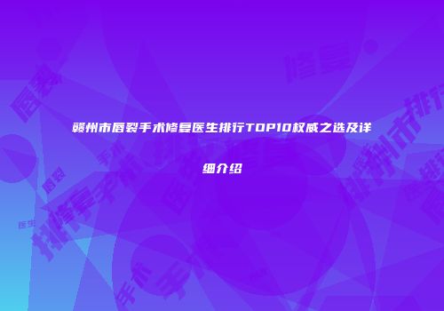 赣州市唇裂手术修复医生排行TOP10权威之选及详细介绍