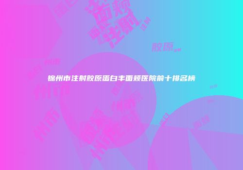 锦州市注射胶原蛋白丰面颊医院前十排名榜
