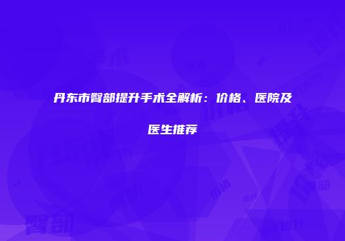 丹东市臀部提升手术全解析：价格、医院及医生推荐