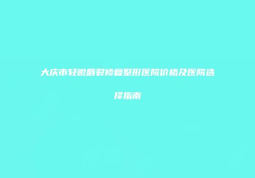 大庆市轻微唇裂修复整形医院价格及医院选择指南