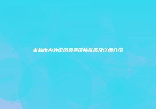 吉林市内外切缩鼻翼医院排名及详细介绍