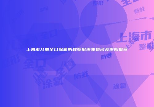 上海市儿童全口涂氟防蛀整形医生排名及医院推荐