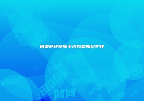 田国静种植胸毛后修复如何护理