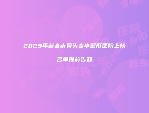 2025年新乡市鼻头变小整形医院上榜名单提前告知